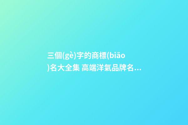 三個(gè)字的商標(biāo)名大全集 高端洋氣品牌名稱,起名之家